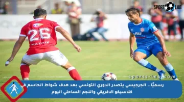 رسميًا.. الجرجيسي يتصدر الدوري التونسي بعد هدف شواط الحاسم في كلاسيكو الإفريقي والنجم الساحلي اليوم
